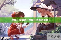 中国十大部队（中国十大部队是谁）