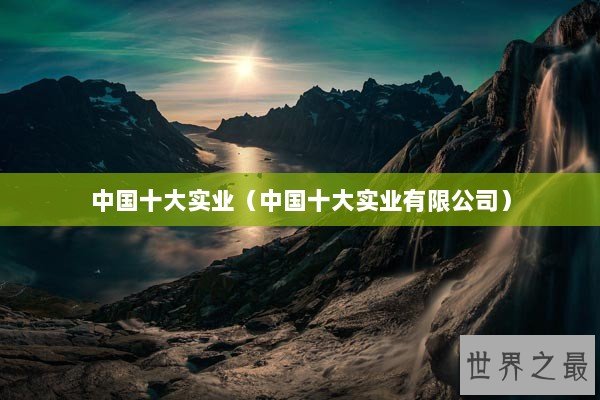 中国十大实业(中国十大实业有限公司) 中国十大实业(中国十大实业有限公司)
