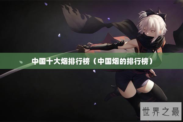 中国十大烟排行榜（中国烟的排行榜）