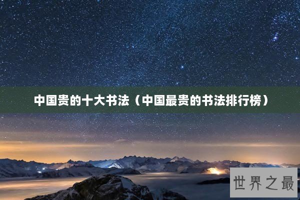 中国贵的十大书法(中国最贵的书法排行榜) 中国贵的十大书法(中国最贵的书法排行榜)