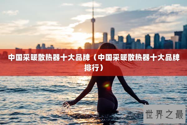 中国采暖散热器十大品牌（中国采暖散热器十大品牌排行）
