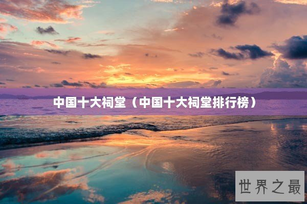 中国十大祠堂（中国十大祠堂排行榜）