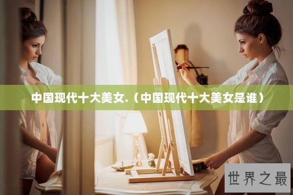 中国现代十大美女.（中国现代十大美女是谁）