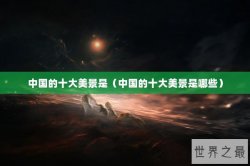 中国的十大美景是（中国的十大美景是哪些）
