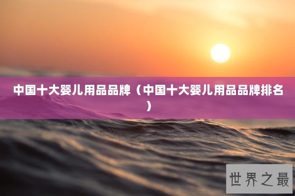 中国十大婴儿用品品牌(中国十大婴儿用品品牌排名) 中国十大婴儿用品品牌(中国十大婴儿用品品牌排名)