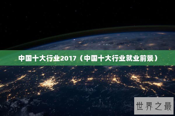 中国十大行业2017(中国十大行业就业前景) 中国十大行业2017(中国十大行业就业前景)