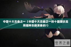 中国十大古曲之一（中国十大古曲之一的十面埋伏是用哪种乐器演奏的?）