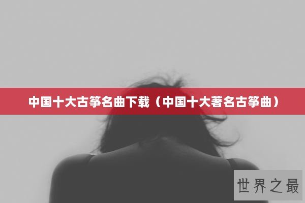 中国十大古筝名曲下载（中国十大著名古筝曲）