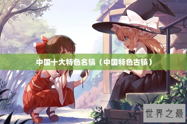 中国十大特色名镇(中国特色古镇) 中国十大特色名镇(中国特色古镇)