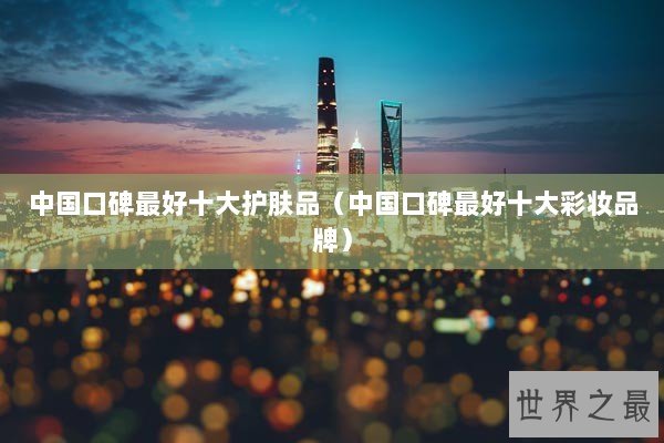 中国口碑最好十大护肤品（中国口碑最好十大彩妆品牌）
