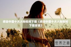 感动中国十大人物视频下载（感动中国十大人物视频下载安装）