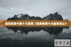 国家地理中国十大最美（国家地理十大最美雪山）