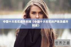 中国十大名花盛开时间（中国十大名花的产地及盛开时间）