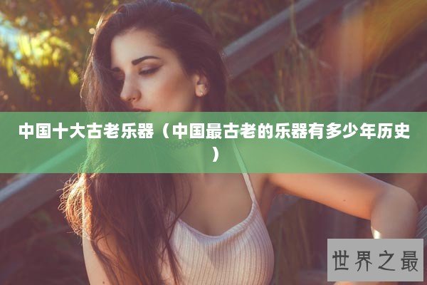 中国十大古老乐器（中国最古老的乐器有多少年历史）