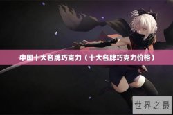 中国十大名牌巧克力（十大名牌巧克力价格）