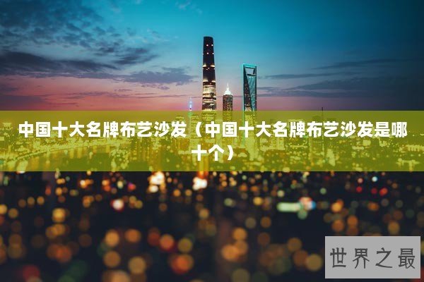 中国十大名牌布艺沙发（中国十大名牌布艺沙发是哪十个）