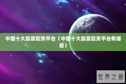 中国十大股票配资平台（中国十大股票配资平台有哪些）
