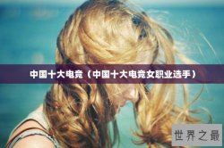 中国十大电竞（中国十大电竞女职业选手）