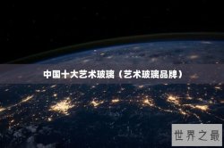 中国十大艺术玻璃（艺术玻璃品牌）