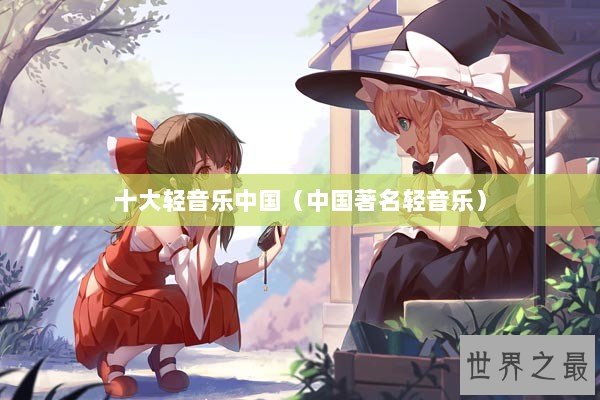 十大轻音乐中国（中国著名轻音乐）