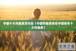 中国十大作曲家及作品（中国作曲家排名中国著名十大作曲家）