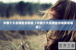 中国十大名牌复合地板（中国十大名牌复合地板有哪些）