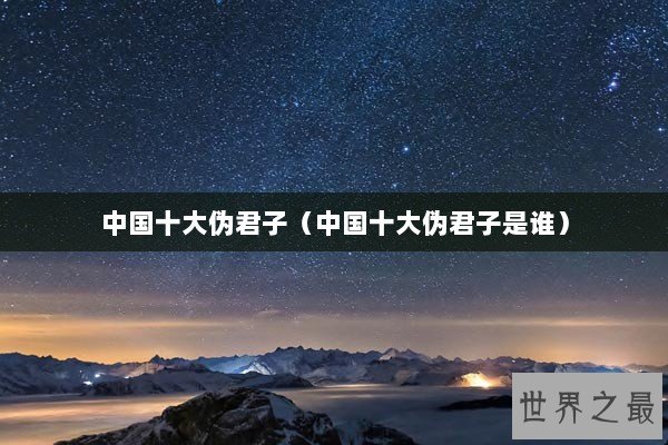 中国十大伪君子（中国十大伪君子是谁）