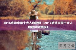 2016感动中国十大人物视频（2017感动中国十大人物视频完整版）