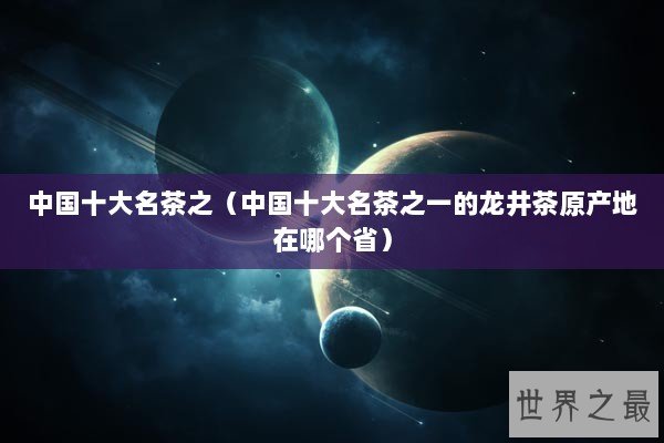 中国十大名茶之（中国十大名茶之一的龙井茶原产地在哪个省）
