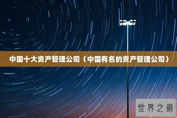 中国十大资产管理公司（中国有名的资产管理公司）