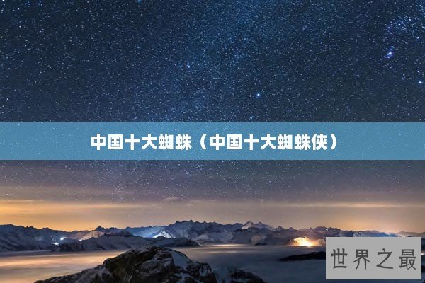 中国十大蜘蛛（中国十大蜘蛛侠）