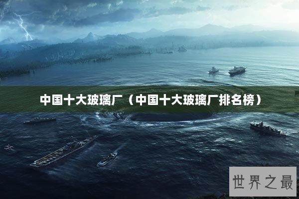 中国十大玻璃厂(中国十大玻璃厂排名榜) 中国十大玻璃厂(中国十大玻璃厂排名榜)