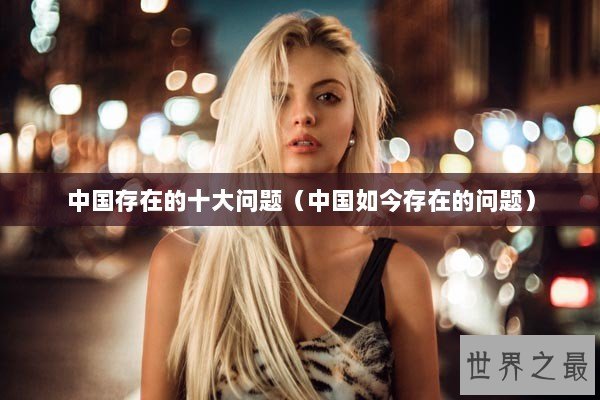 中国存在的十大问题（中国如今存在的问题）