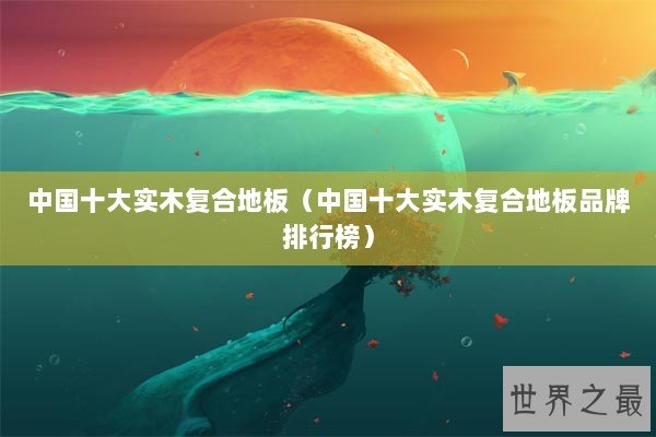 中国十大实木复合地板（中国十大实木复合地板品牌排行榜）