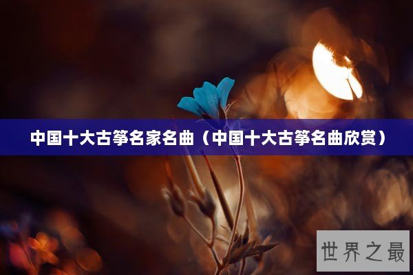 中国十大古筝名家名曲（中国十大古筝名曲欣赏）