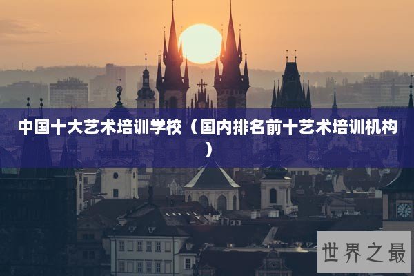 中国十大艺术培训学校（国内排名前十艺术培训机构）