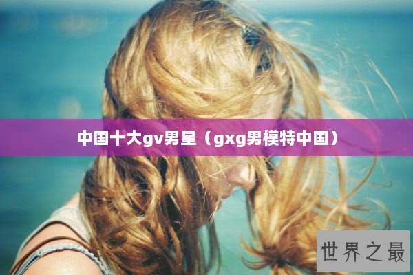 中国十大gv男星（gxg男模特中国）