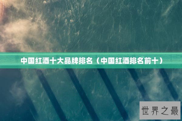 中国红酒十大品牌排名（中国红酒排名前十）