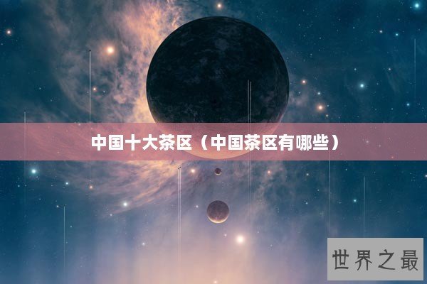 中国十大茶区(中国茶区有哪些) 中国十大茶区(中国茶区有哪些)