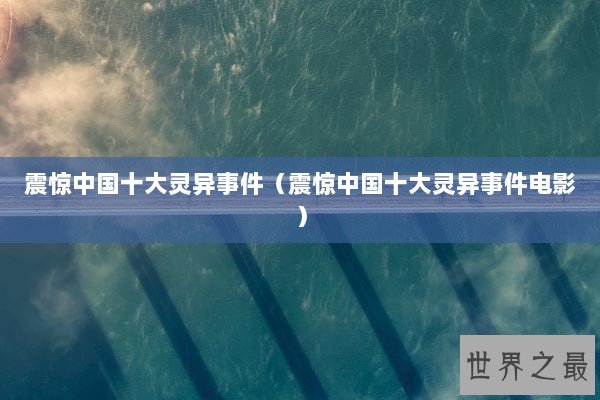 震惊中国十大灵异事件（震惊中国十大灵异事件电影）