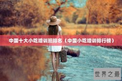 中国十大小吃培训班排名（中国小吃培训排行榜）