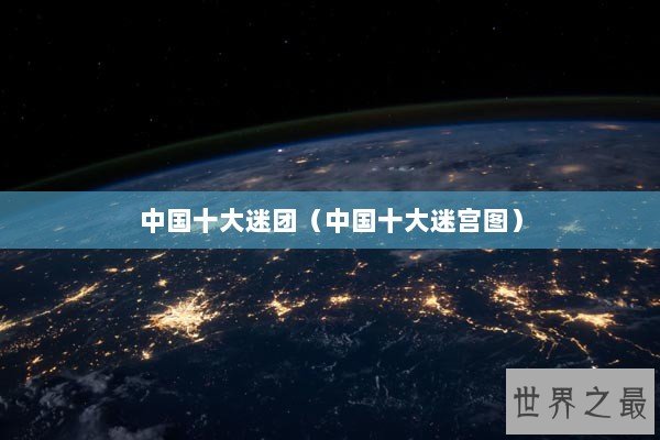 中国十大迷团（中国十大迷宫图）