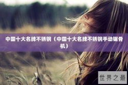 中国十大名牌不锈钢（中国十大名牌不锈钢手动锯骨机）