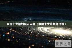 中国十大策划风云人物（中国十大策划师是谁）
