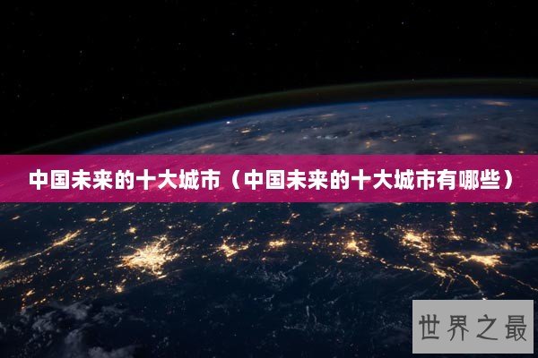 中国未来的十大城市（中国未来的十大城市有哪些）