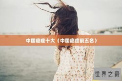 中国癌症十大（中国癌症前五名）