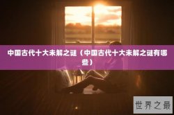中国古代十大未解之谜（中国古代十大未解之谜有哪些）