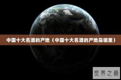 中国十大名酒的产地（中国十大名酒的产地是哪里）