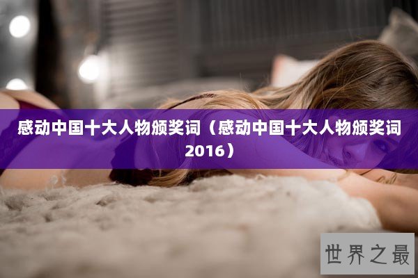 感动中国十大人物颁奖词（感动中国十大人物颁奖词2016）