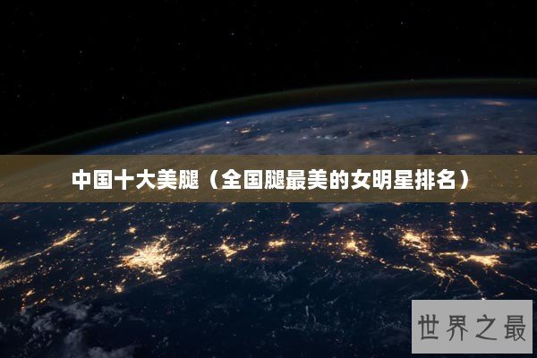 中国十大美腿（全国腿最美的女明星排名）